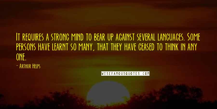 Arthur Helps Quotes: It requires a strong mind to bear up against several languages. Some persons have learnt so many, that they have ceased to think in any one.
