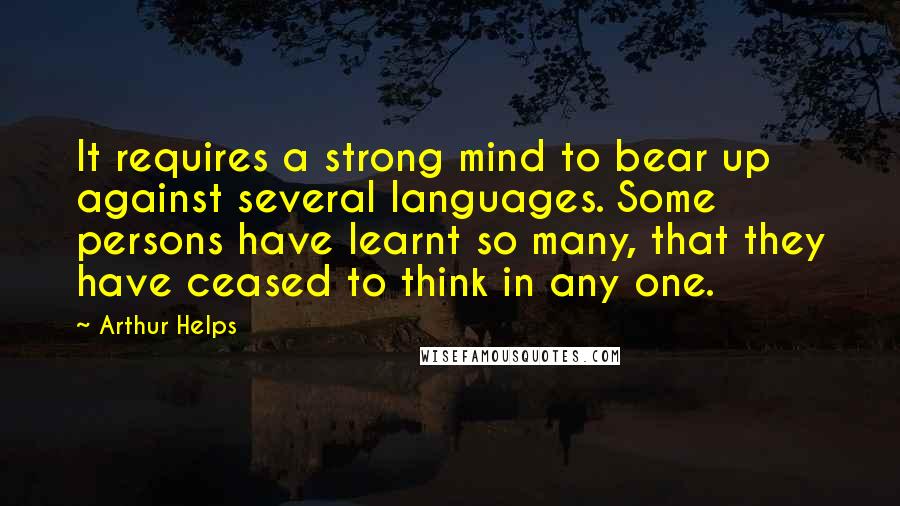 Arthur Helps Quotes: It requires a strong mind to bear up against several languages. Some persons have learnt so many, that they have ceased to think in any one.