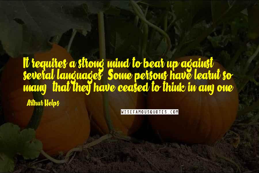 Arthur Helps Quotes: It requires a strong mind to bear up against several languages. Some persons have learnt so many, that they have ceased to think in any one.