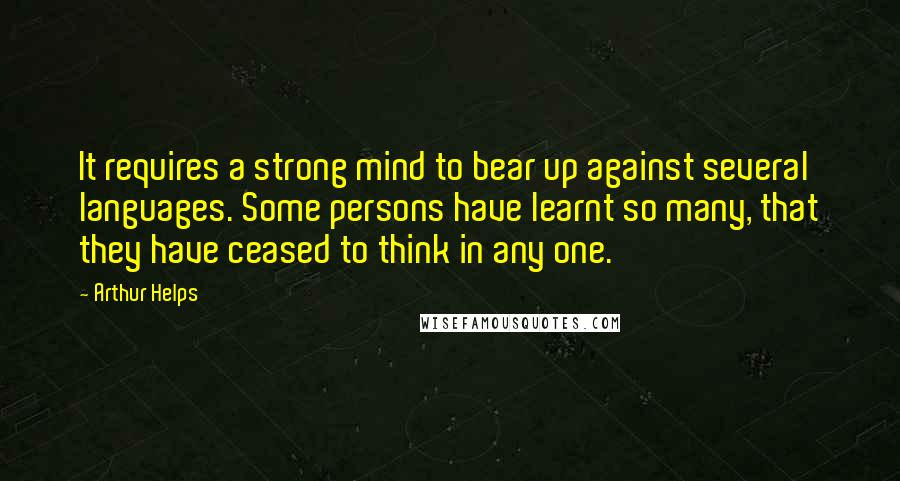 Arthur Helps Quotes: It requires a strong mind to bear up against several languages. Some persons have learnt so many, that they have ceased to think in any one.