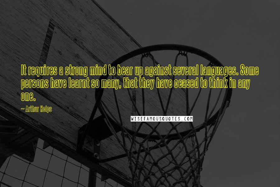 Arthur Helps Quotes: It requires a strong mind to bear up against several languages. Some persons have learnt so many, that they have ceased to think in any one.