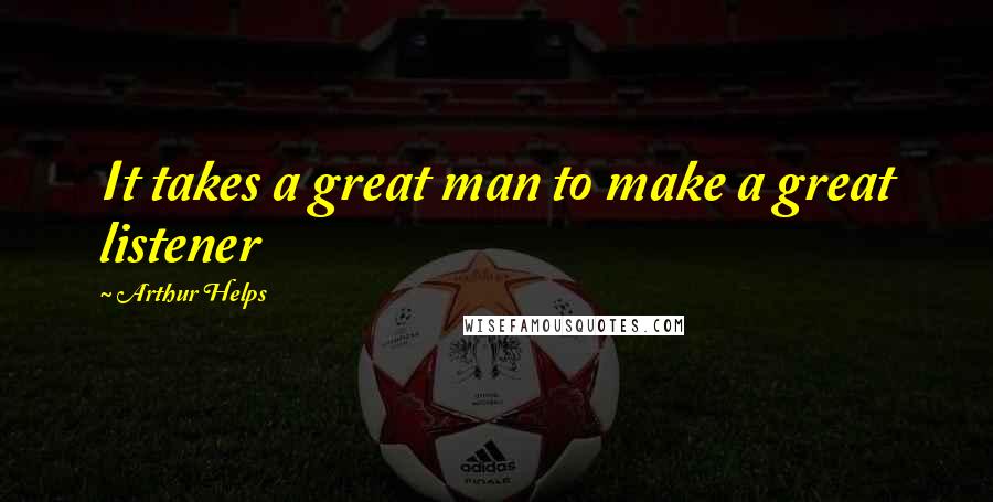 Arthur Helps Quotes: It takes a great man to make a great listener