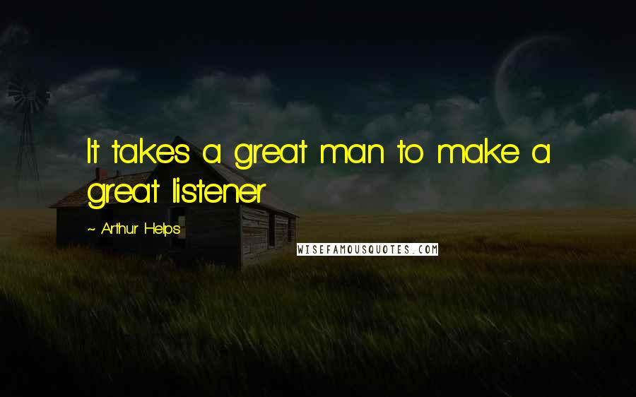 Arthur Helps Quotes: It takes a great man to make a great listener