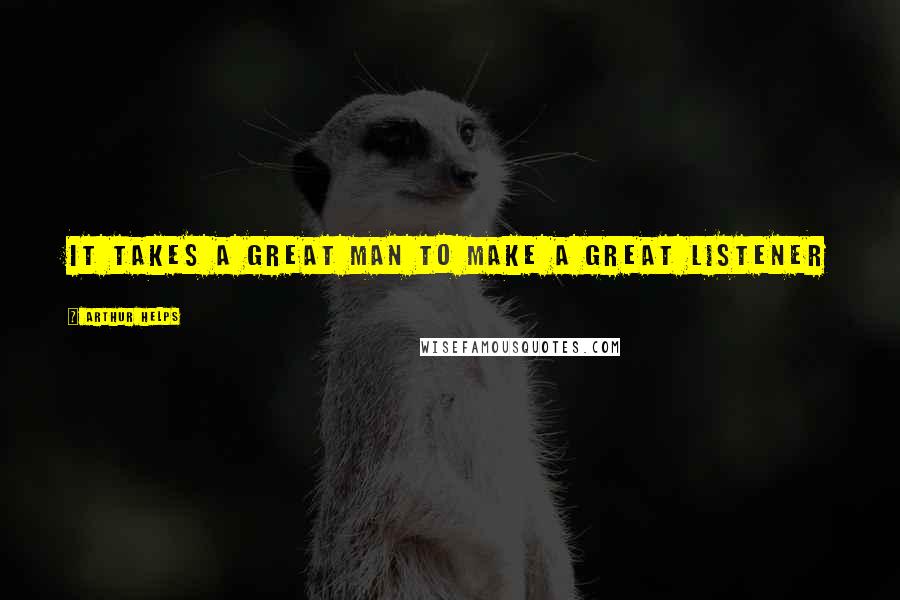 Arthur Helps Quotes: It takes a great man to make a great listener