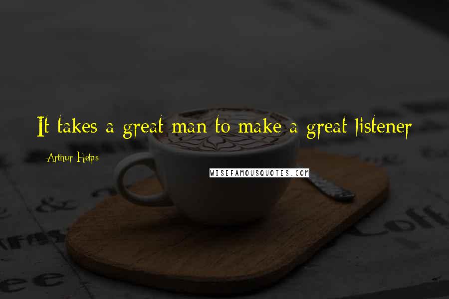 Arthur Helps Quotes: It takes a great man to make a great listener