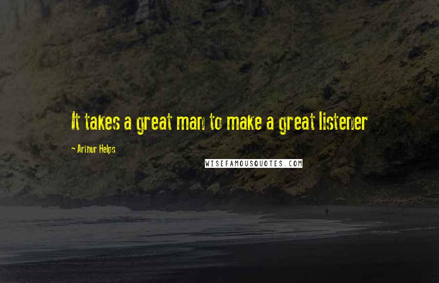 Arthur Helps Quotes: It takes a great man to make a great listener