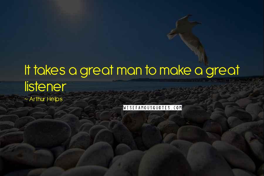 Arthur Helps Quotes: It takes a great man to make a great listener
