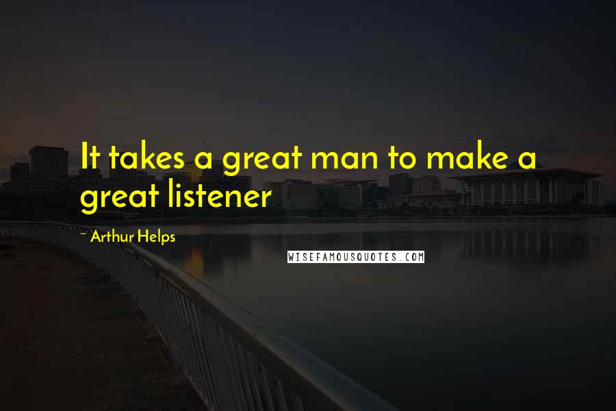 Arthur Helps Quotes: It takes a great man to make a great listener