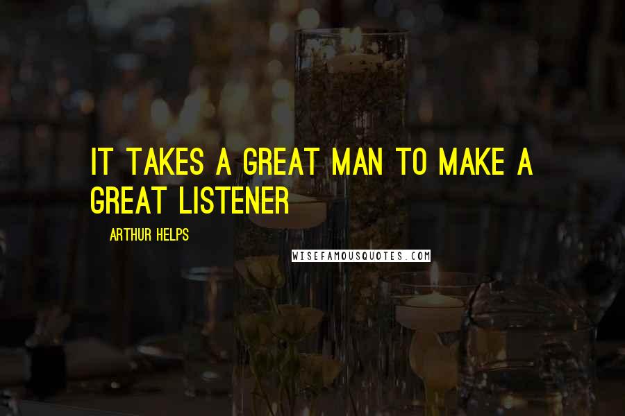 Arthur Helps Quotes: It takes a great man to make a great listener