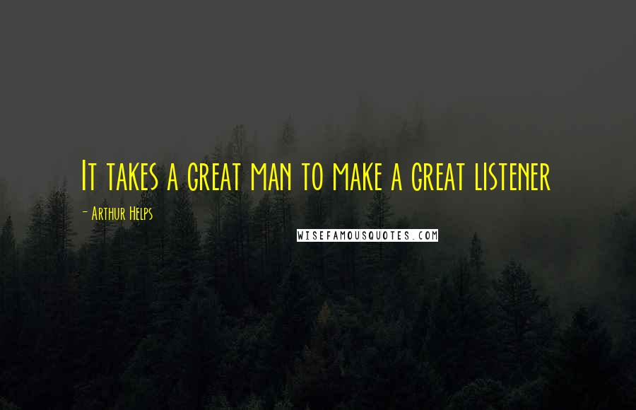 Arthur Helps Quotes: It takes a great man to make a great listener
