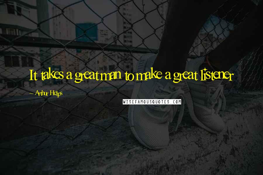Arthur Helps Quotes: It takes a great man to make a great listener