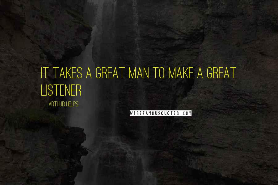 Arthur Helps Quotes: It takes a great man to make a great listener