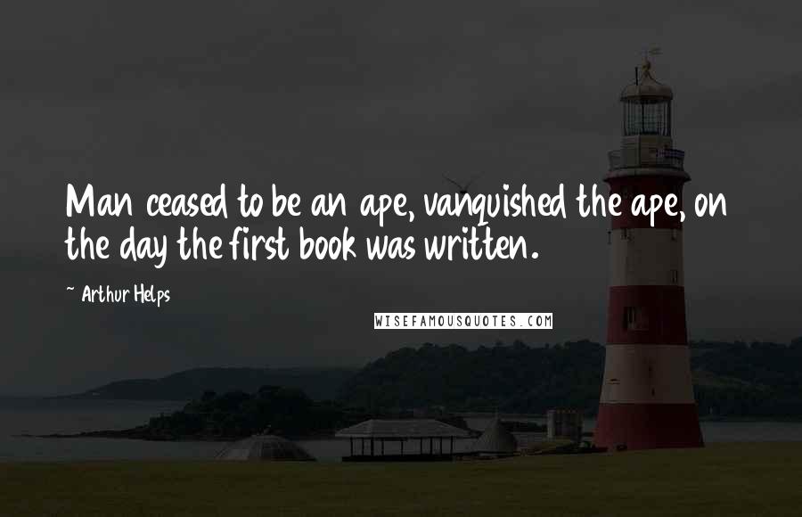 Arthur Helps Quotes: Man ceased to be an ape, vanquished the ape, on the day the first book was written.