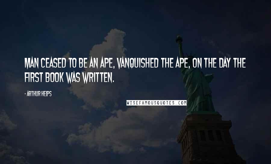 Arthur Helps Quotes: Man ceased to be an ape, vanquished the ape, on the day the first book was written.