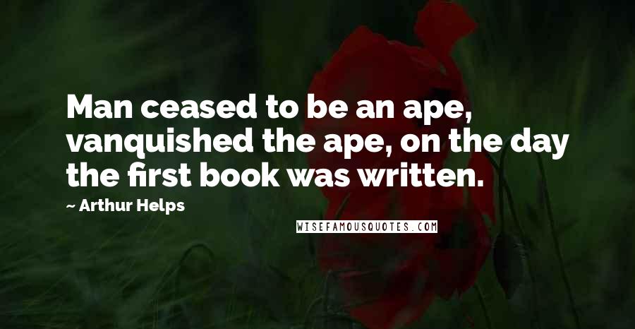 Arthur Helps Quotes: Man ceased to be an ape, vanquished the ape, on the day the first book was written.