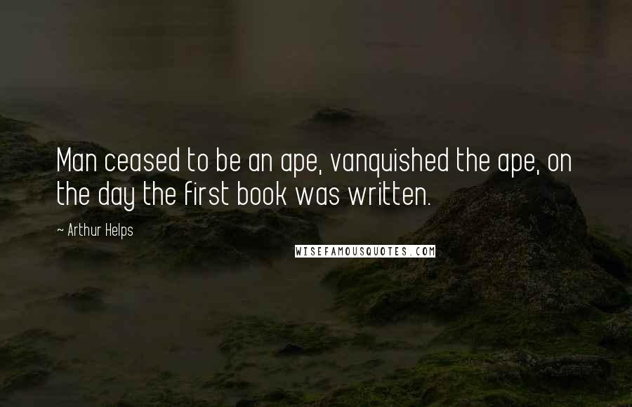 Arthur Helps Quotes: Man ceased to be an ape, vanquished the ape, on the day the first book was written.