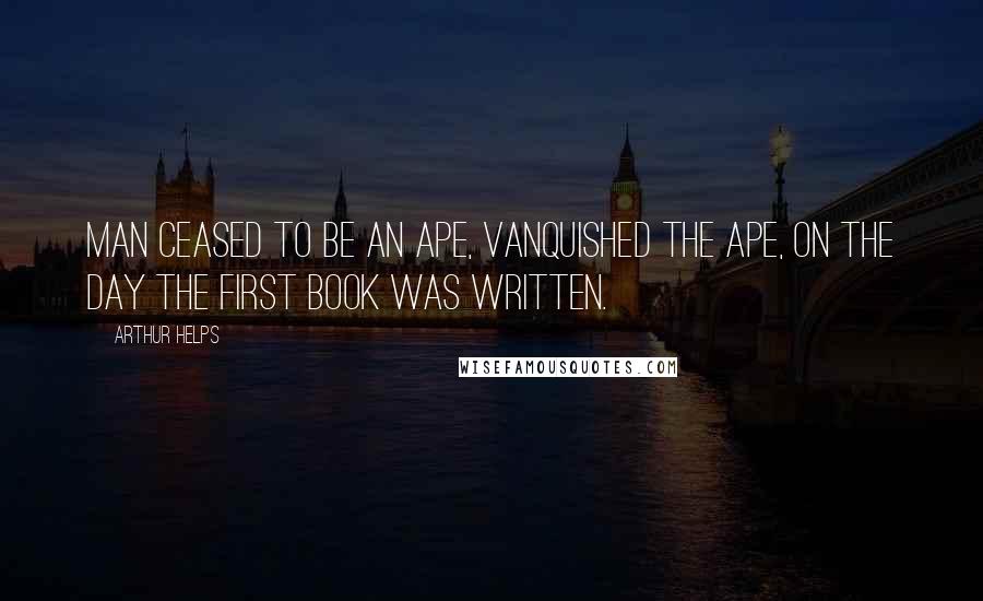 Arthur Helps Quotes: Man ceased to be an ape, vanquished the ape, on the day the first book was written.
