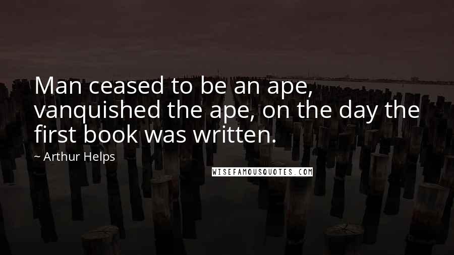 Arthur Helps Quotes: Man ceased to be an ape, vanquished the ape, on the day the first book was written.