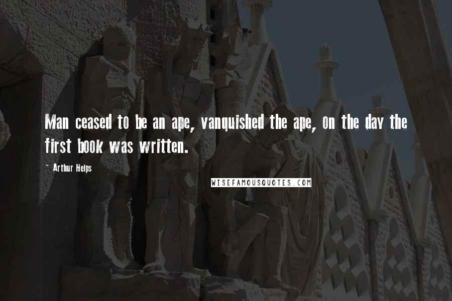 Arthur Helps Quotes: Man ceased to be an ape, vanquished the ape, on the day the first book was written.