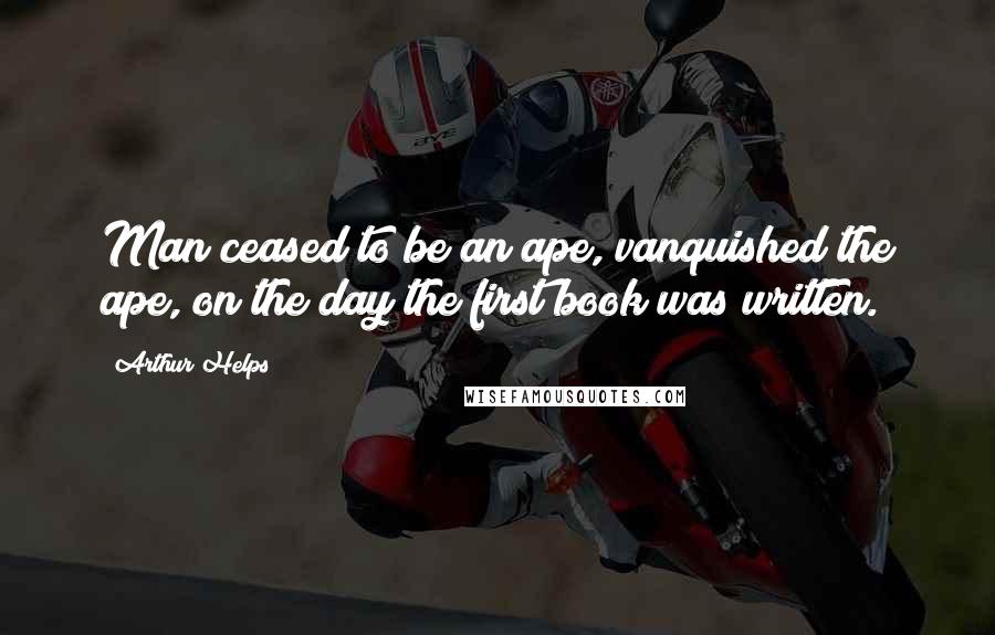 Arthur Helps Quotes: Man ceased to be an ape, vanquished the ape, on the day the first book was written.