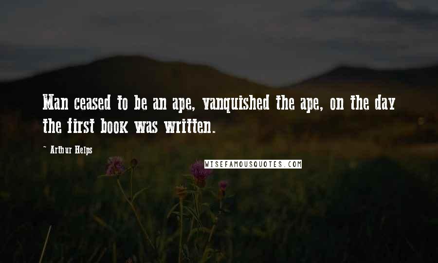 Arthur Helps Quotes: Man ceased to be an ape, vanquished the ape, on the day the first book was written.