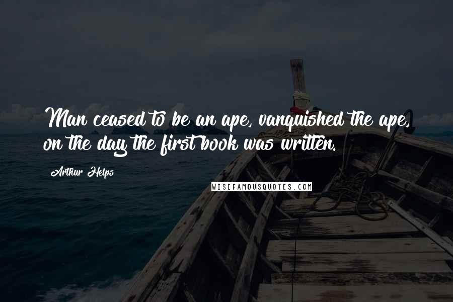 Arthur Helps Quotes: Man ceased to be an ape, vanquished the ape, on the day the first book was written.