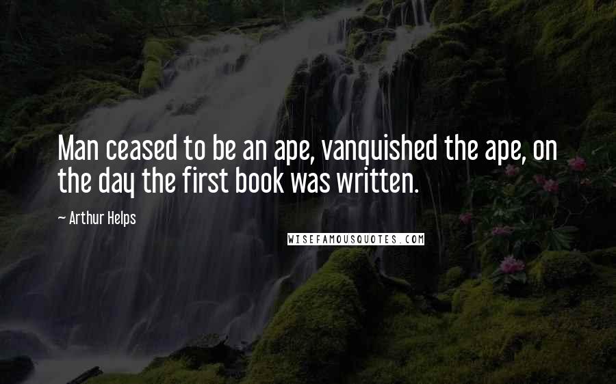 Arthur Helps Quotes: Man ceased to be an ape, vanquished the ape, on the day the first book was written.