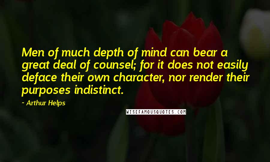 Arthur Helps Quotes: Men of much depth of mind can bear a great deal of counsel; for it does not easily deface their own character, nor render their purposes indistinct.