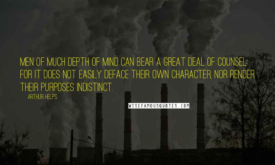 Arthur Helps Quotes: Men of much depth of mind can bear a great deal of counsel; for it does not easily deface their own character, nor render their purposes indistinct.