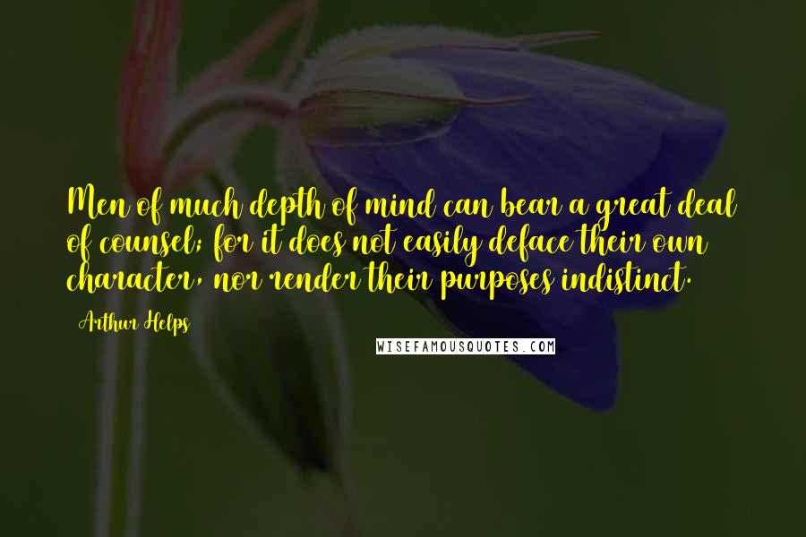 Arthur Helps Quotes: Men of much depth of mind can bear a great deal of counsel; for it does not easily deface their own character, nor render their purposes indistinct.