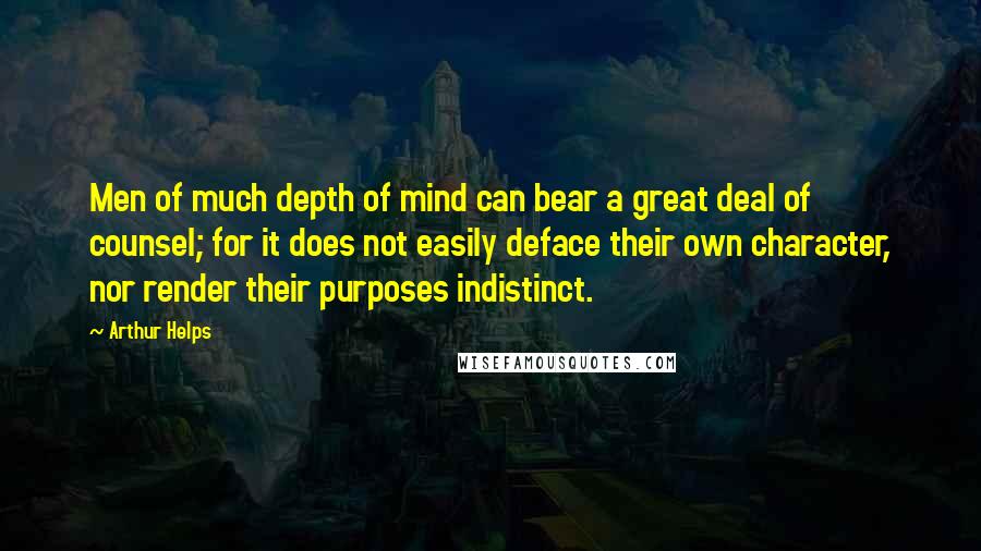 Arthur Helps Quotes: Men of much depth of mind can bear a great deal of counsel; for it does not easily deface their own character, nor render their purposes indistinct.