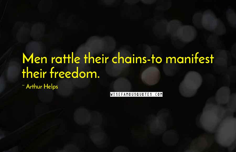 Arthur Helps Quotes: Men rattle their chains-to manifest their freedom.