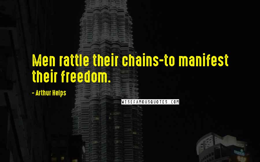 Arthur Helps Quotes: Men rattle their chains-to manifest their freedom.