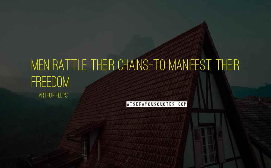 Arthur Helps Quotes: Men rattle their chains-to manifest their freedom.