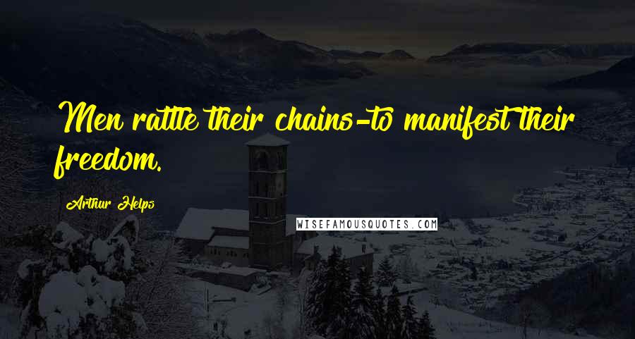 Arthur Helps Quotes: Men rattle their chains-to manifest their freedom.