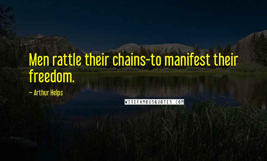Arthur Helps Quotes: Men rattle their chains-to manifest their freedom.