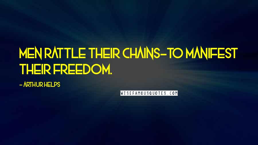 Arthur Helps Quotes: Men rattle their chains-to manifest their freedom.
