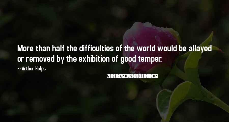 Arthur Helps Quotes: More than half the difficulties of the world would be allayed or removed by the exhibition of good temper.
