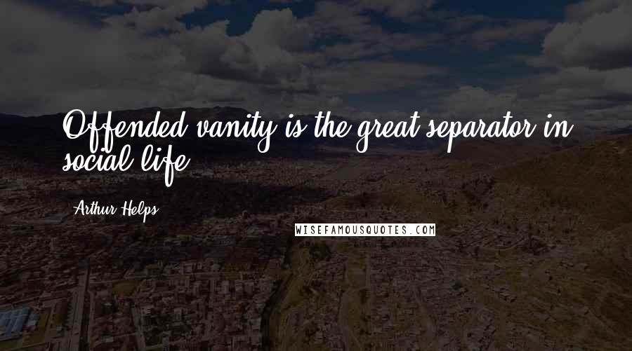 Arthur Helps Quotes: Offended vanity is the great separator in social life.