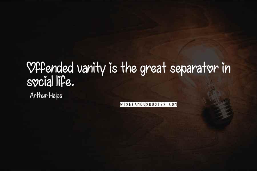 Arthur Helps Quotes: Offended vanity is the great separator in social life.