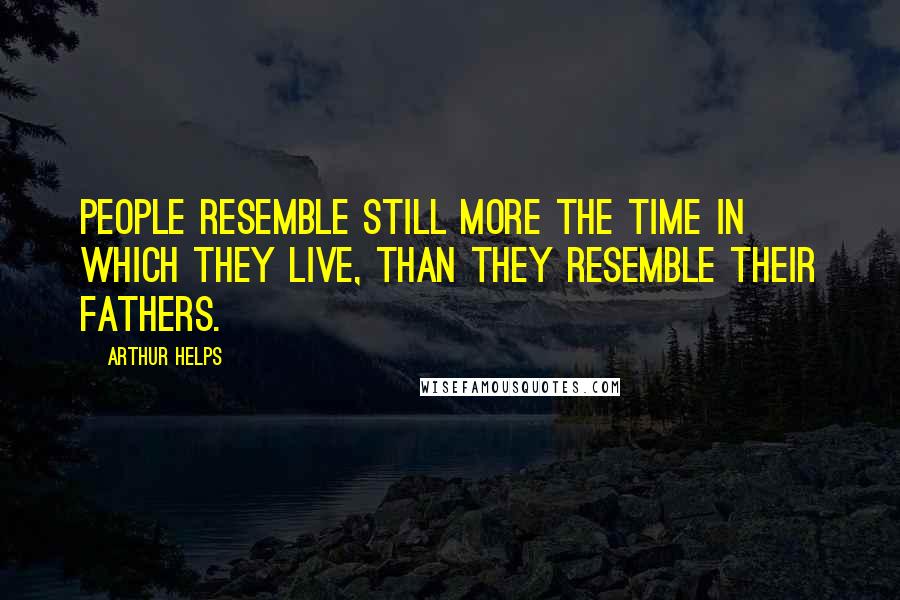 Arthur Helps Quotes: People resemble still more the time in which they live, than they resemble their fathers.