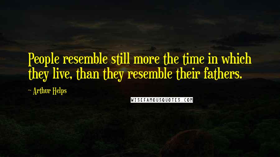 Arthur Helps Quotes: People resemble still more the time in which they live, than they resemble their fathers.