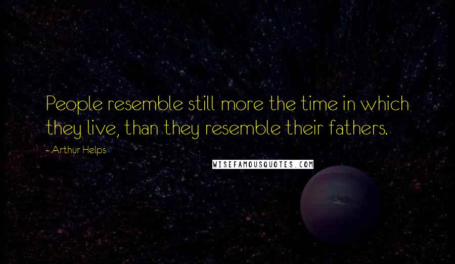 Arthur Helps Quotes: People resemble still more the time in which they live, than they resemble their fathers.