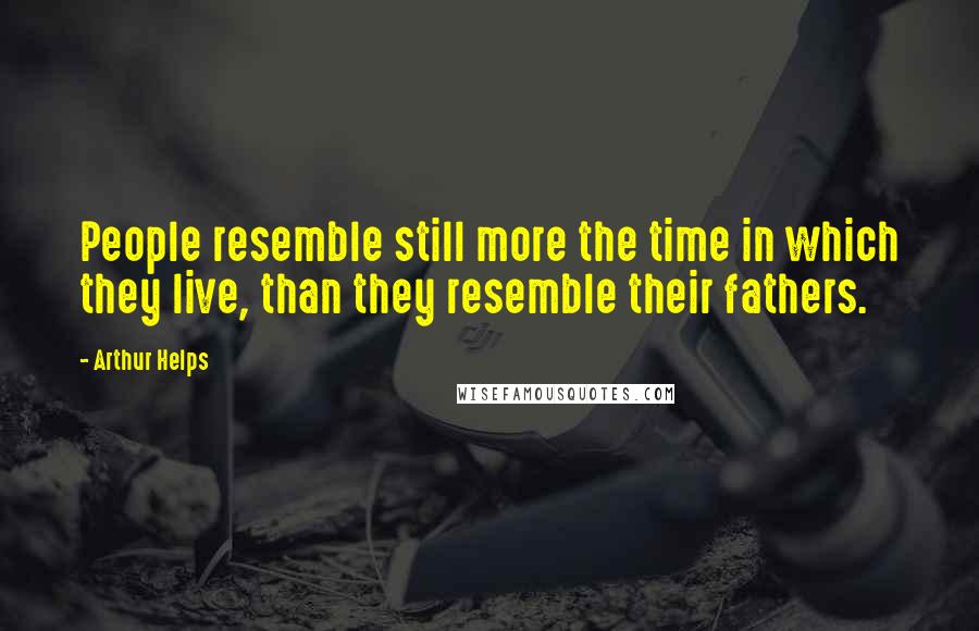 Arthur Helps Quotes: People resemble still more the time in which they live, than they resemble their fathers.