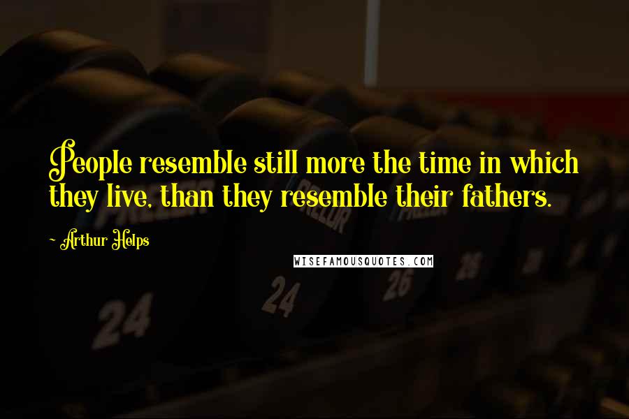 Arthur Helps Quotes: People resemble still more the time in which they live, than they resemble their fathers.