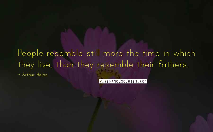 Arthur Helps Quotes: People resemble still more the time in which they live, than they resemble their fathers.
