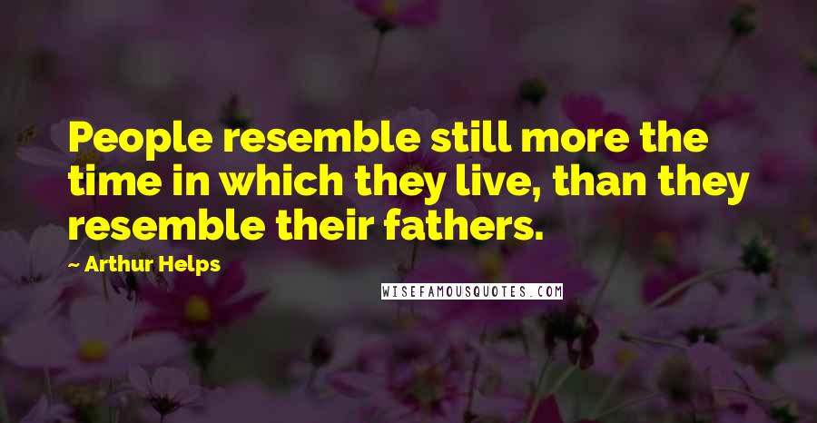 Arthur Helps Quotes: People resemble still more the time in which they live, than they resemble their fathers.