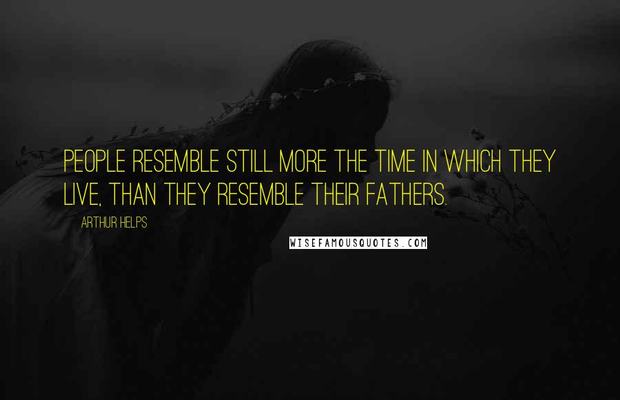 Arthur Helps Quotes: People resemble still more the time in which they live, than they resemble their fathers.