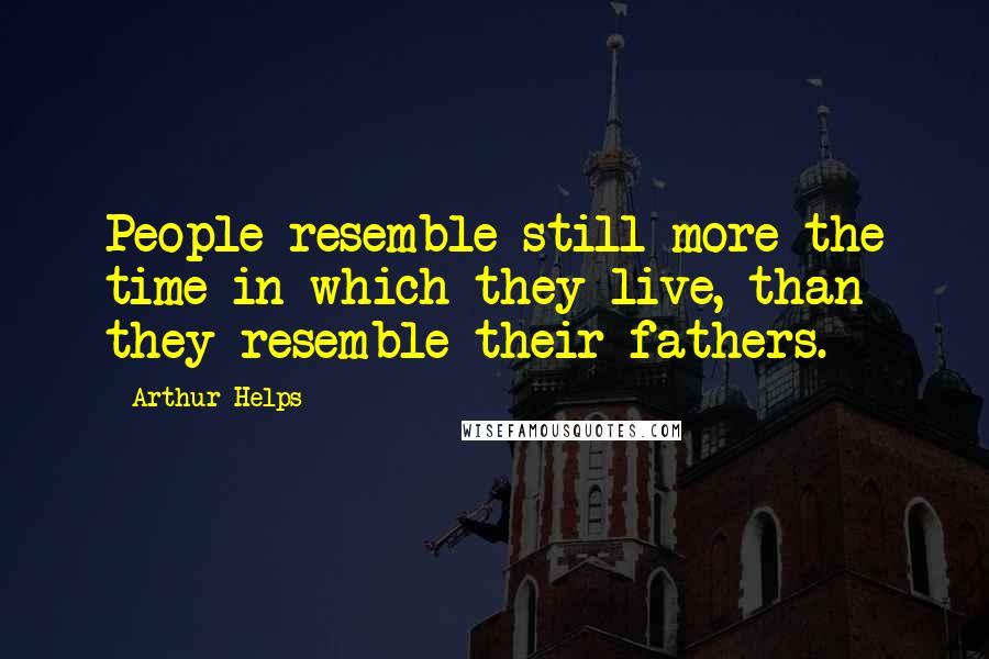 Arthur Helps Quotes: People resemble still more the time in which they live, than they resemble their fathers.
