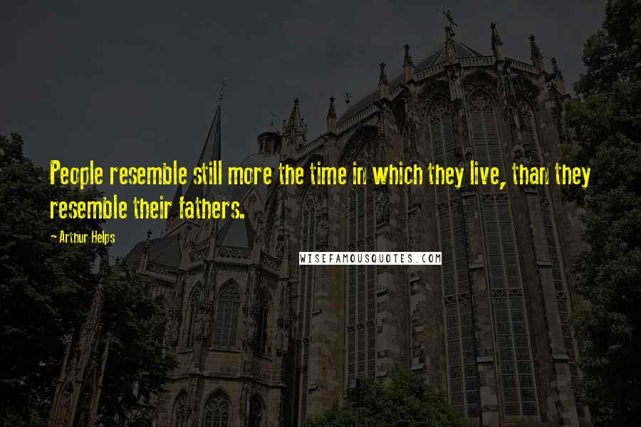 Arthur Helps Quotes: People resemble still more the time in which they live, than they resemble their fathers.